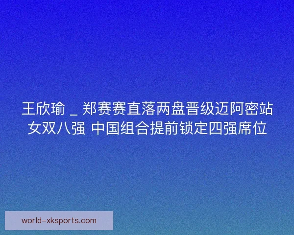 王欣瑜 _ 郑赛赛直落两盘晋级迈阿密站女双八强 中国组合提前锁定四强席位