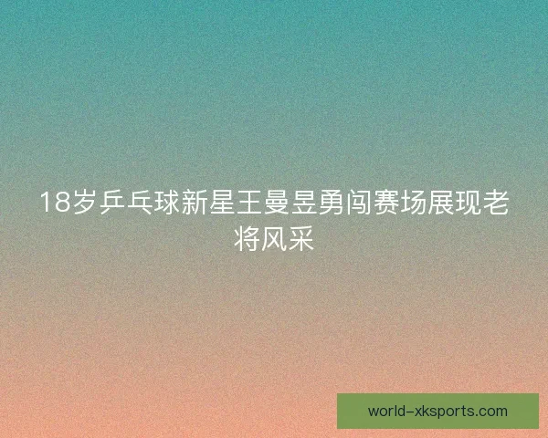 18岁乒乓球新星王曼昱勇闯赛场展现老将风采