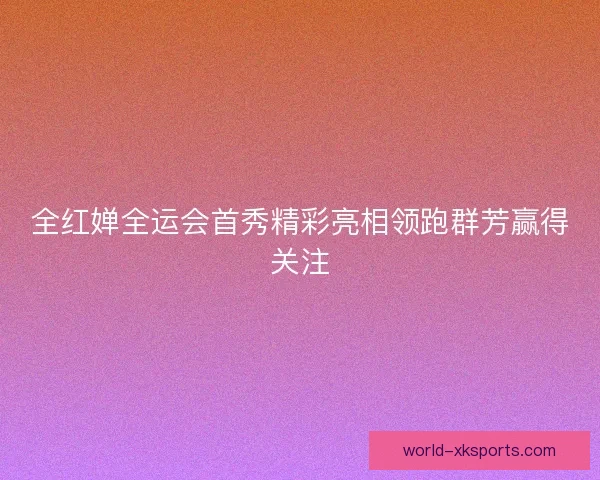 全红婵全运会首秀精彩亮相领跑群芳赢得关注