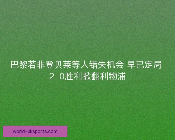 巴黎若非登贝莱等人错失机会 早已定局 2-0胜利掀翻利物浦