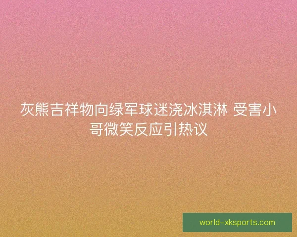 灰熊吉祥物向绿军球迷浇冰淇淋 受害小哥微笑反应引热议