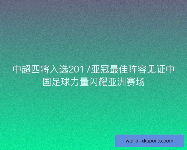 中超四将入选2017亚冠最佳阵容见证中国足球力量闪耀亚洲赛场