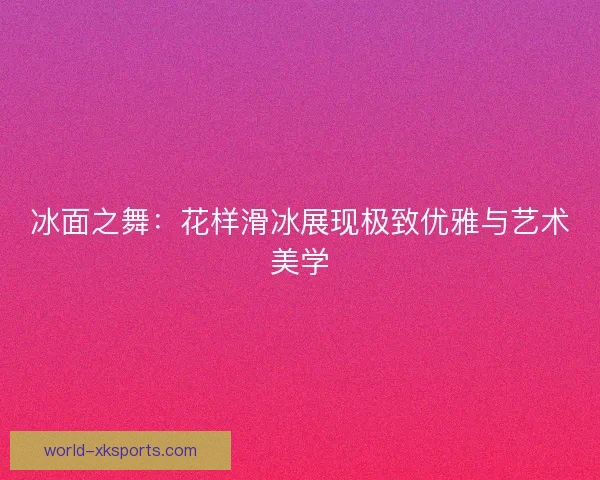 冰面之舞：花样滑冰展现极致优雅与艺术美学