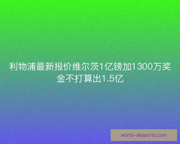 利物浦最新报价维尔茨1亿镑加1300万奖金不打算出1.5亿