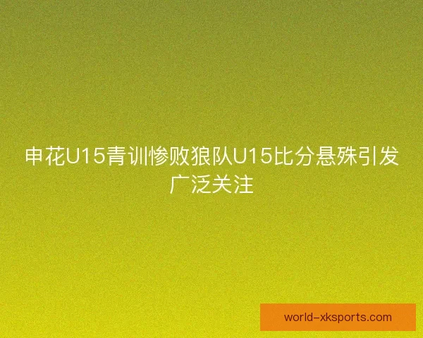 申花U15青训惨败狼队U15比分悬殊引发广泛关注