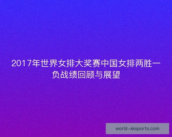 2017年世界女排大奖赛中国女排两胜一负战绩回顾与展望