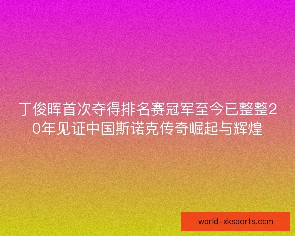 丁俊晖首次夺得排名赛冠军至今已整整20年见证中国斯诺克传奇崛起与辉煌