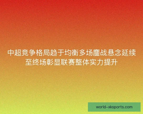中超竞争格局趋于均衡多场鏖战悬念延续至终场彰显联赛整体实力提升