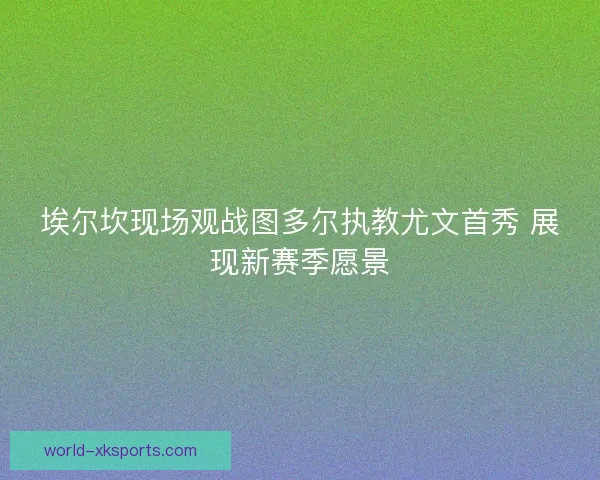 埃尔坎现场观战图多尔执教尤文首秀 展现新赛季愿景