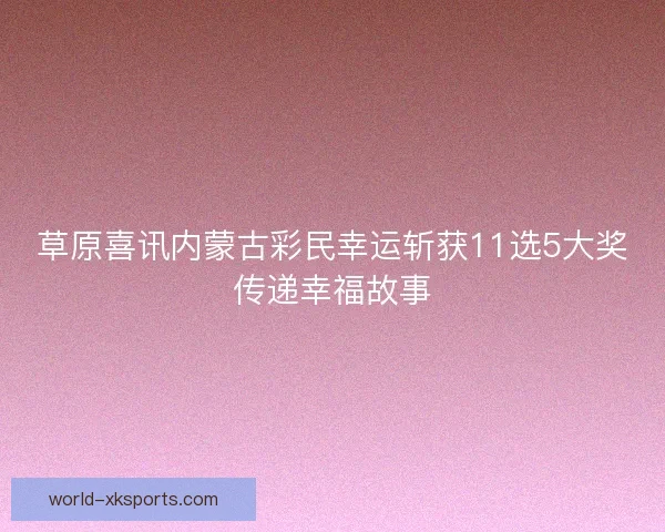 草原喜讯内蒙古彩民幸运斩获11选5大奖传递幸福故事