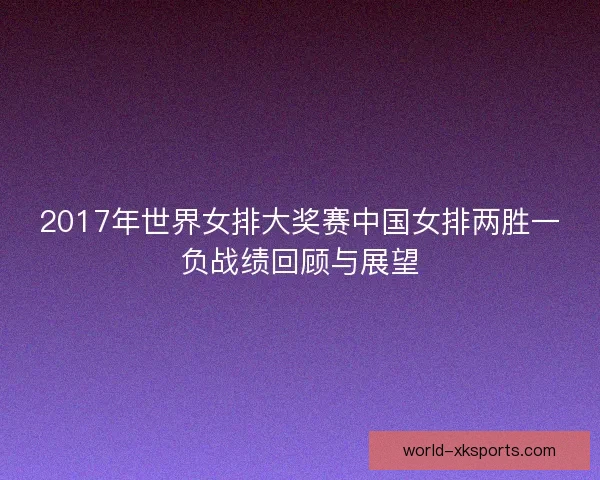 2017年世界女排大奖赛中国女排两胜一负战绩回顾与展望
