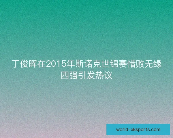 丁俊晖在2015年斯诺克世锦赛惜败无缘四强引发热议