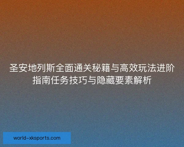 圣安地列斯全面通关秘籍与高效玩法进阶指南任务技巧与隐藏要素解析