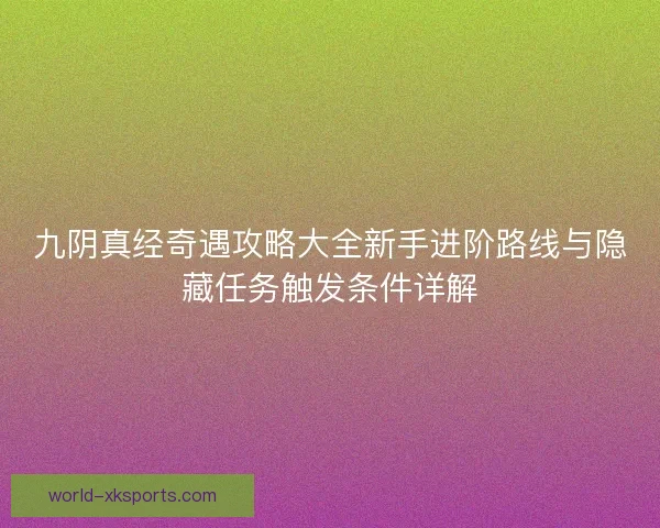 九阴真经奇遇攻略大全新手进阶路线与隐藏任务触发条件详解