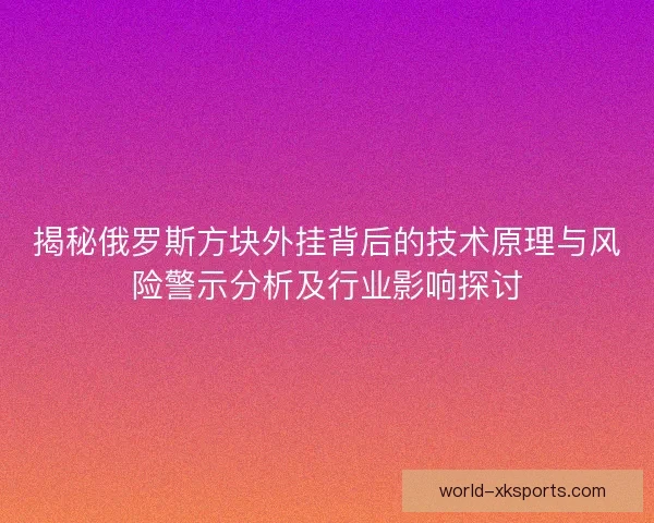 揭秘俄罗斯方块外挂背后的技术原理与风险警示分析及行业影响探讨
