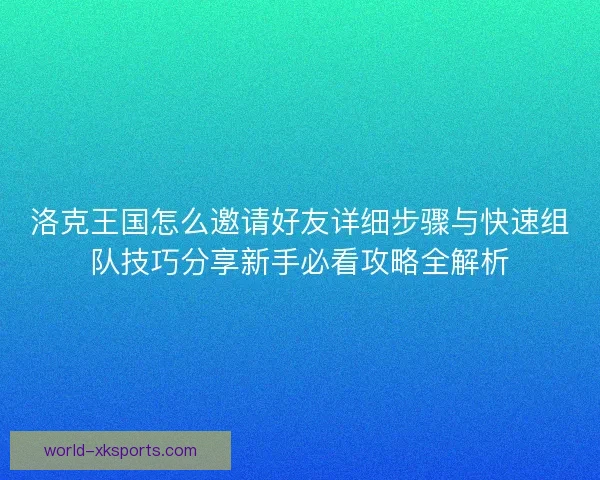 洛克王国怎么邀请好友详细步骤与快速组队技巧分享新手必看攻略全解析