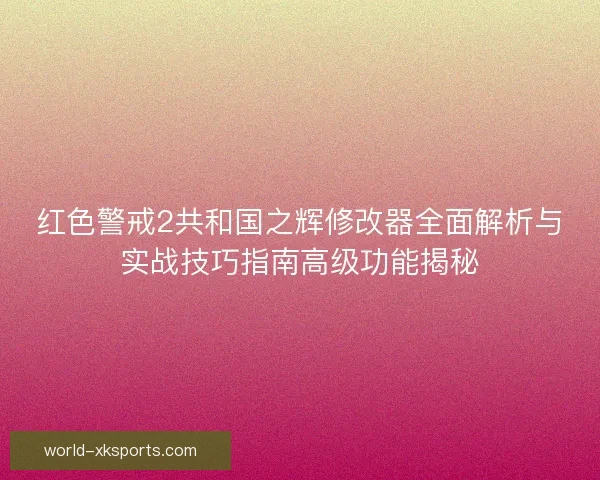 红色警戒2共和国之辉修改器全面解析与实战技巧指南高级功能揭秘