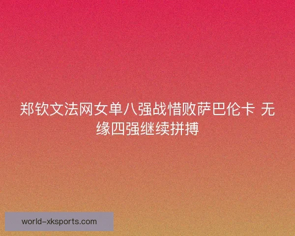 郑钦文法网女单八强战惜败萨巴伦卡 无缘四强继续拼搏