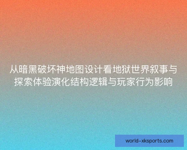 从暗黑破坏神地图设计看地狱世界叙事与探索体验演化结构逻辑与玩家行为影响