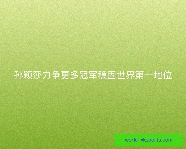 孙颖莎力争更多冠军稳固世界第一地位