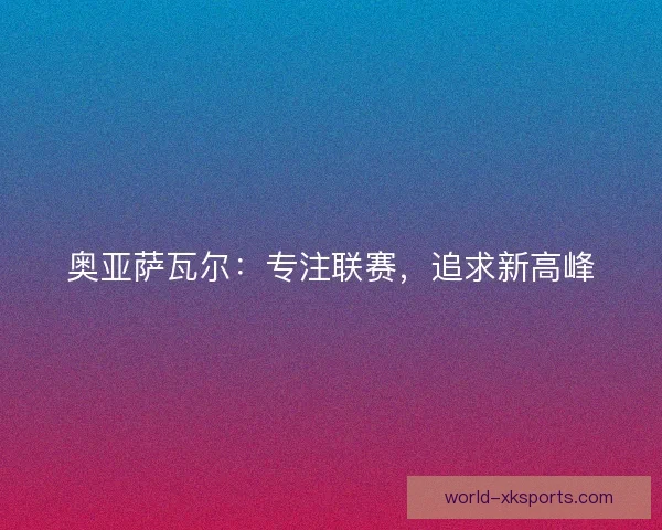奥亚萨瓦尔：专注联赛，追求新高峰