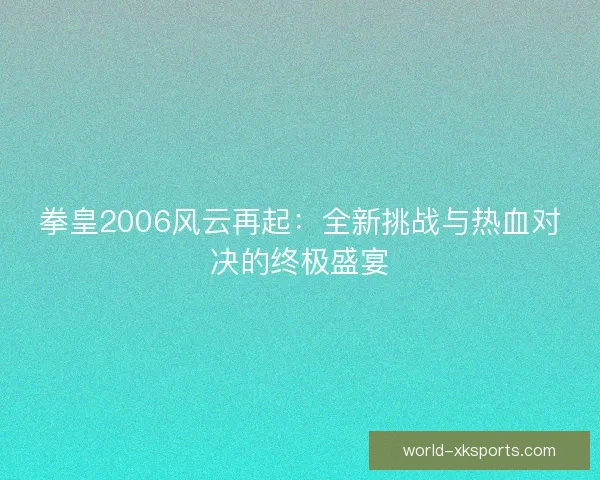 拳皇2006风云再起：全新挑战与热血对决的终极盛宴