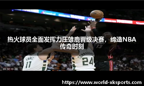 热火球员全面发挥力压雄鹿晋级决赛，缔造NBA传奇时刻