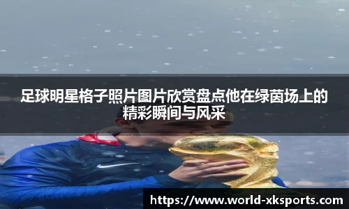 足球明星格子照片图片欣赏盘点他在绿茵场上的精彩瞬间与风采