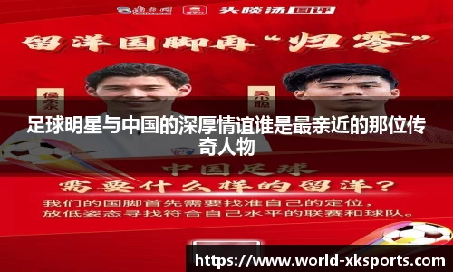 足球明星与中国的深厚情谊谁是最亲近的那位传奇人物