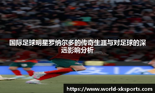 国际足球明星罗纳尔多的传奇生涯与对足球的深远影响分析