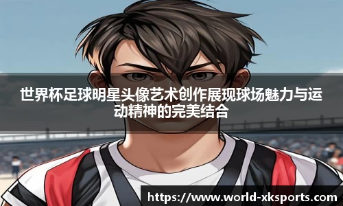 世界杯足球明星头像艺术创作展现球场魅力与运动精神的完美结合